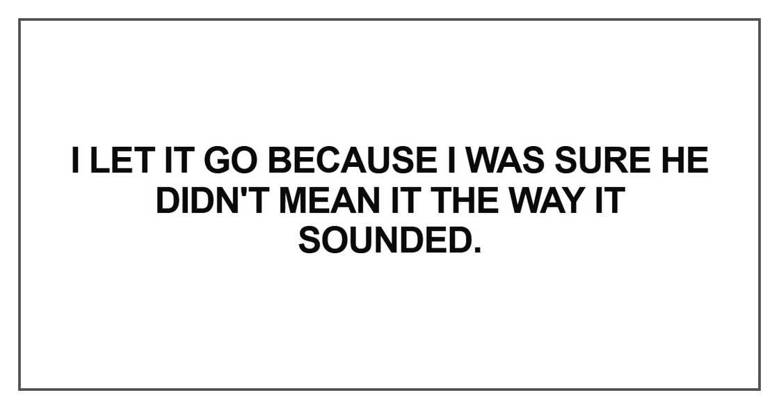 I let it go because I was sure he didn't mean it I let it go because I was sure he didn't mean it