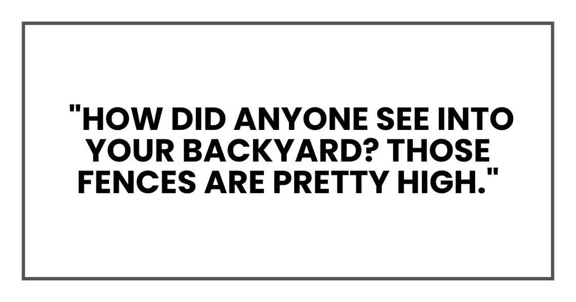"How did anyone see into your backyard? Those fences are pretty high." "How did anyone see into your backyard? Those fences are pretty high."