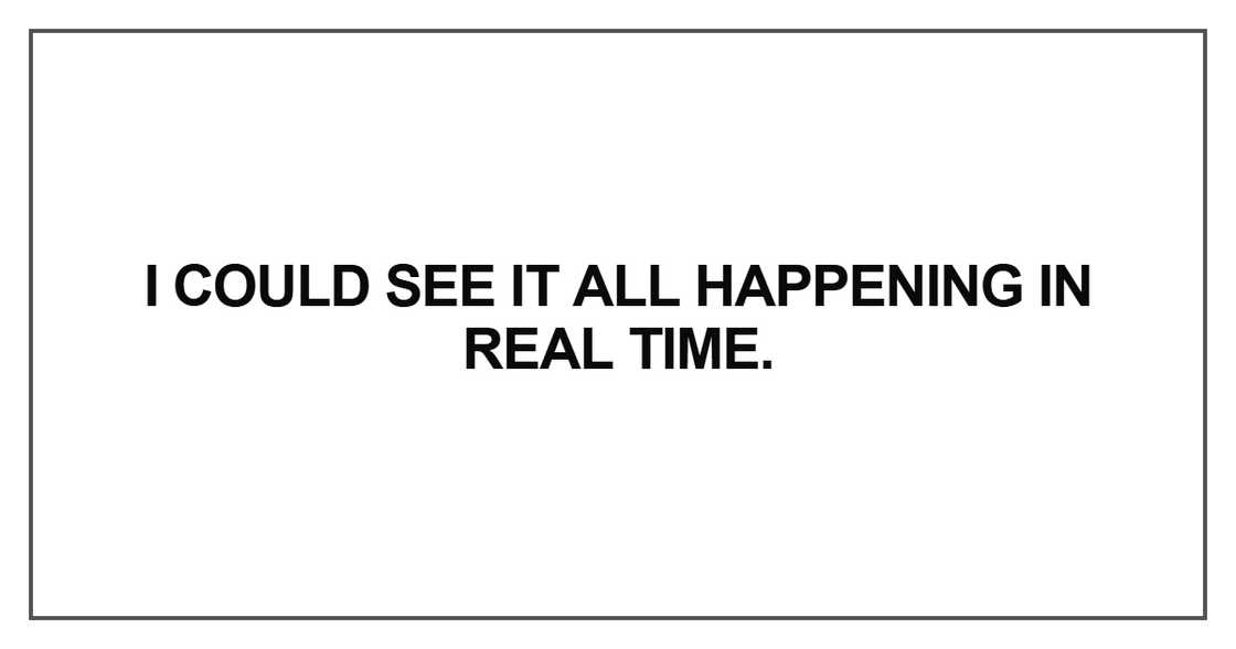 I could see it all happening in real time I could see it all happening in real time