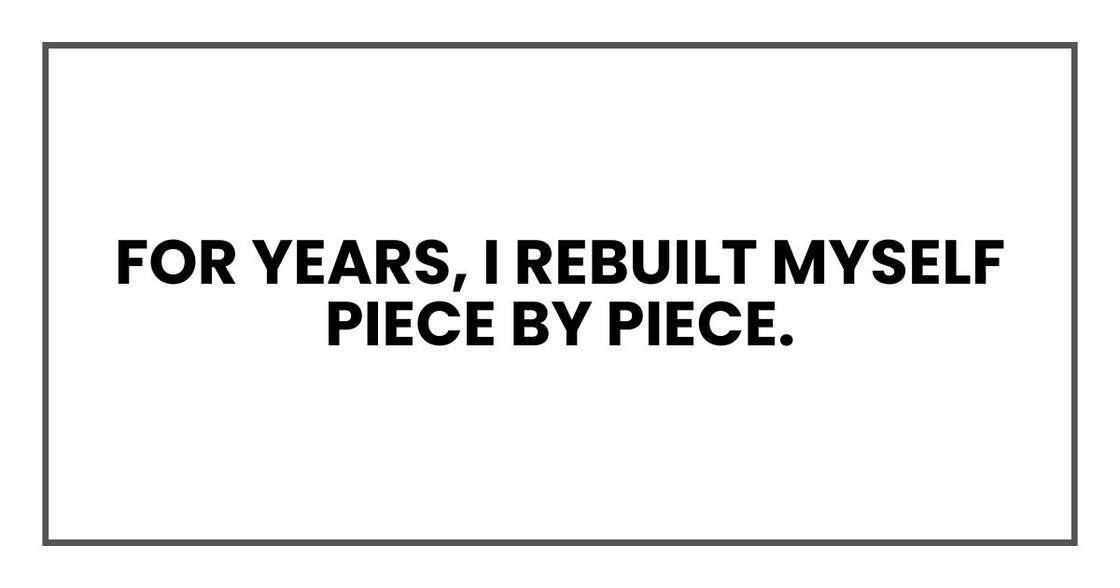 For years, I rebuilt myself piece by piece. For years, I rebuilt myself piece by piece.