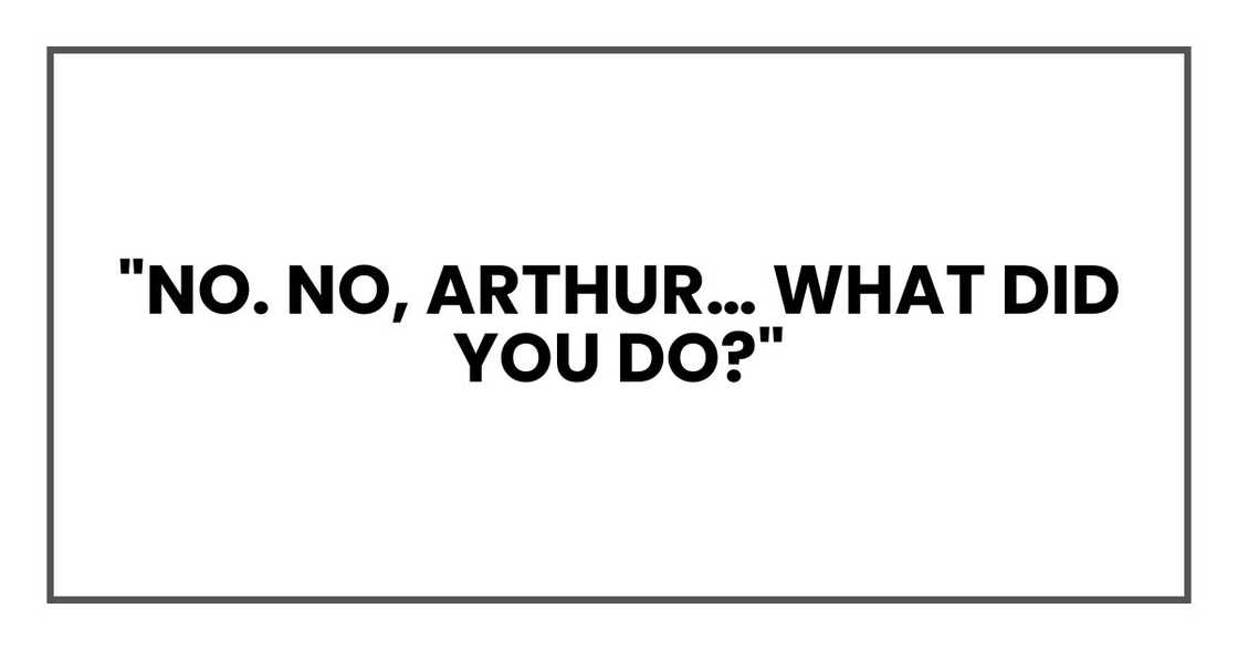 "No. No, Arthur… what did you do?" "No. No, Arthur… what did you do?"