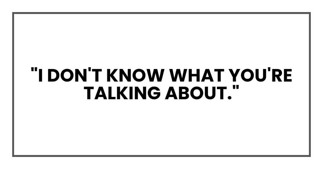 "I don't know what you're talking about." "I don't know what you're talking about."