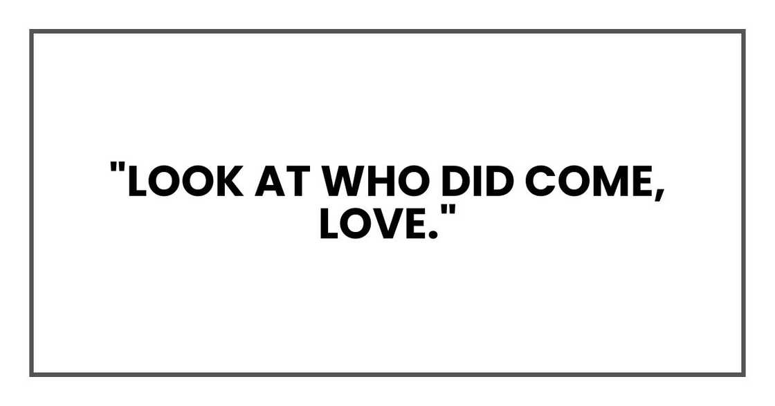 "Look at who did come, love." "Look at who did come, love."