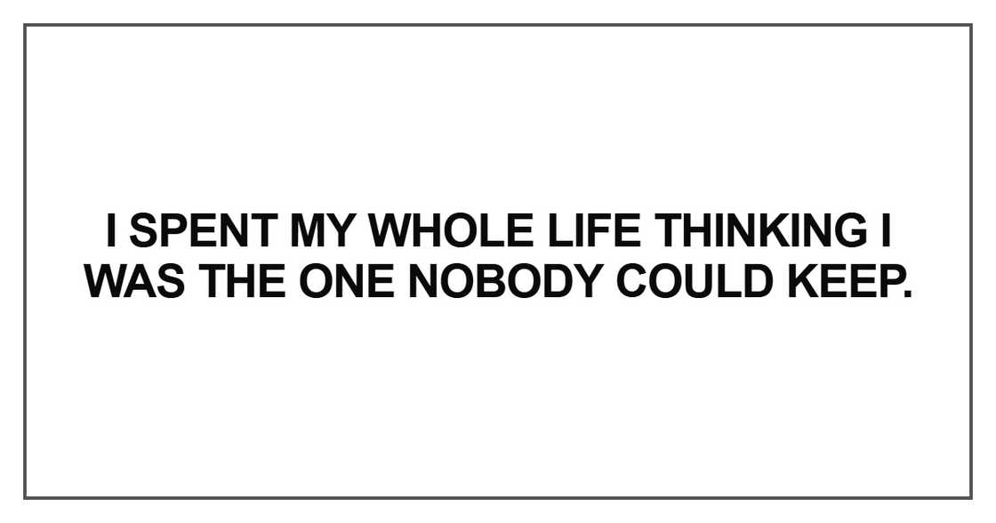 I spent my whole life thinking I was the one nobody could keep I spent my whole life thinking I was the one nobody could keep