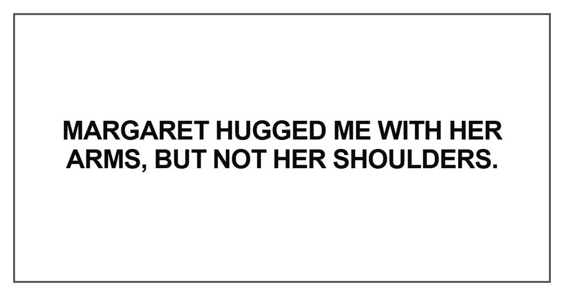 Margaret hugged me with her arms, but not her shoulders Margaret hugged me with her arms, but not her shoulders
