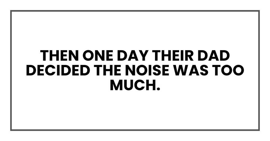 Then one day their dad decided the noise was too much.