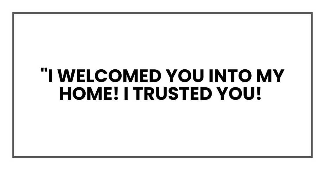 "I welcomed you into my home! I trusted you! "I welcomed you into my home! I trusted you!