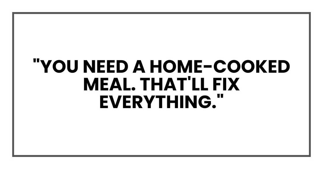"You need a home-cooked meal. That'll fix everything." "You need a home-cooked meal. That'll fix everything."