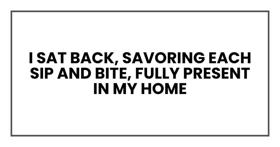 I sat back, savoring each sip and bite, fully present in my home