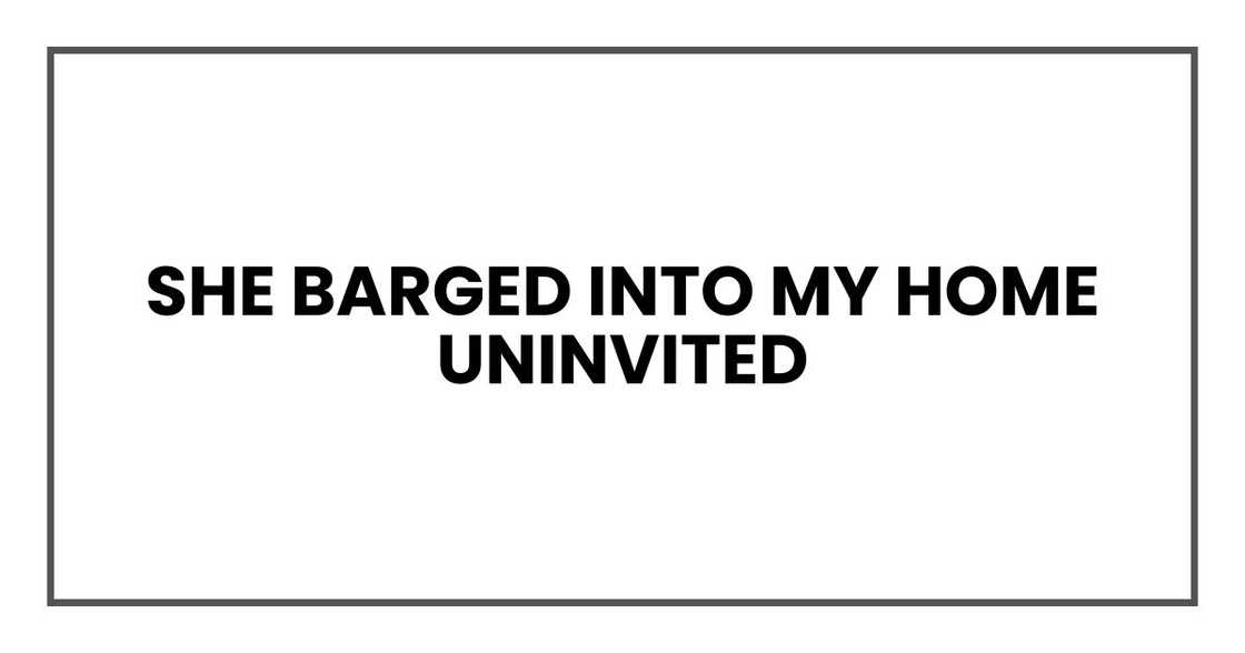 She barged into my home uninvited