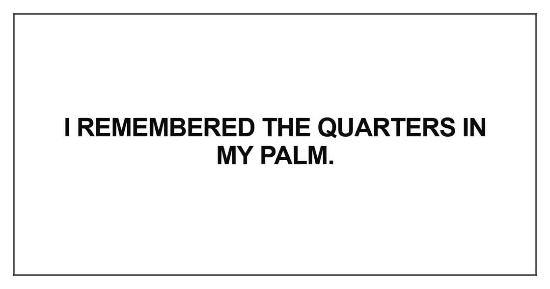 I remembered the quarters in my palm