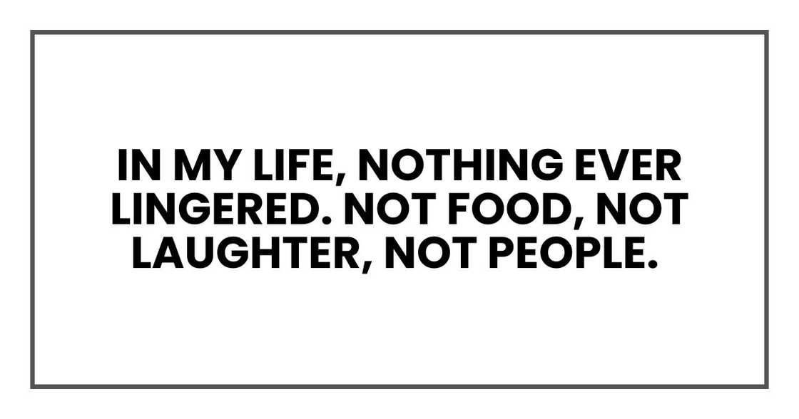 In my life, nothing ever lingered. Not food, not laughter, not people.