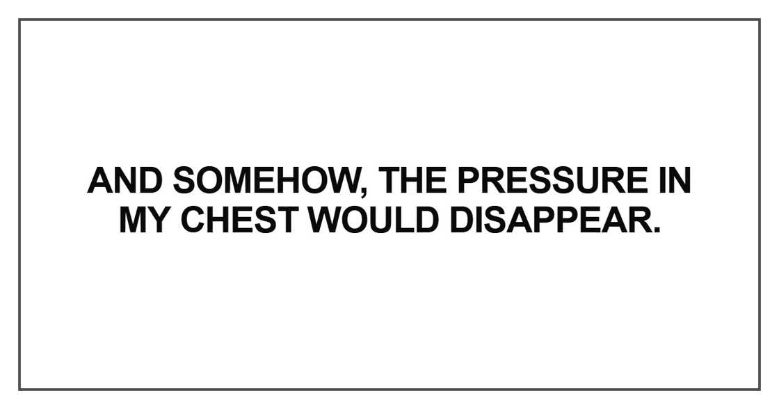 And somehow, the pressure in my chest