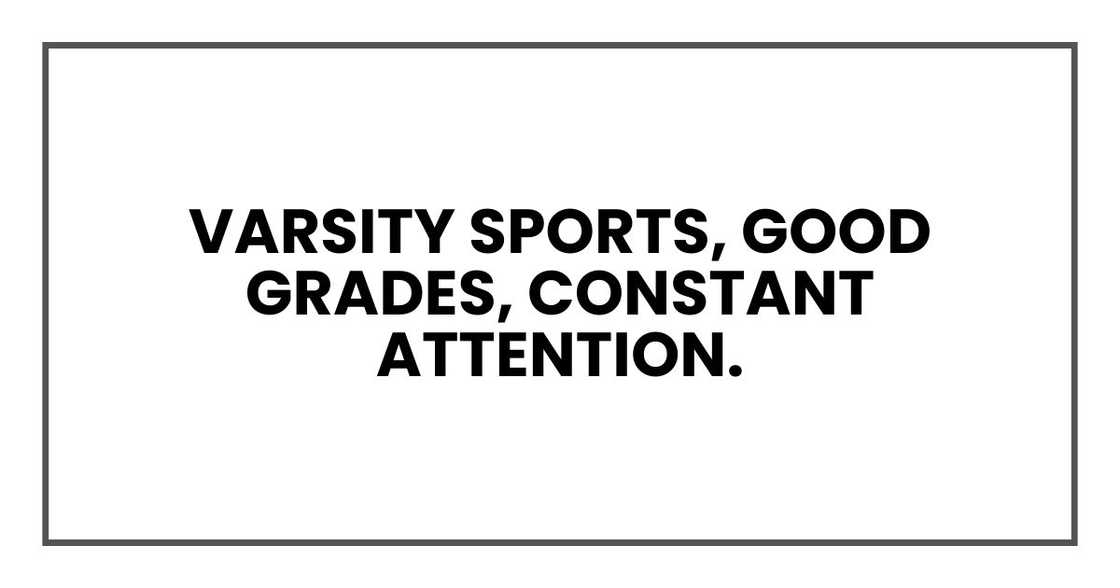 Varsity sports, good grades, constant attention. Varsity sports, good grades, constant attention.