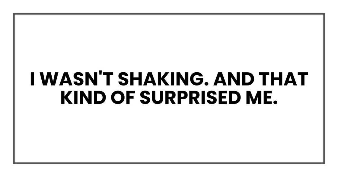 I wasn't shaking. And that kind of surprised me. I wasn't shaking. And that kind of surprised me.