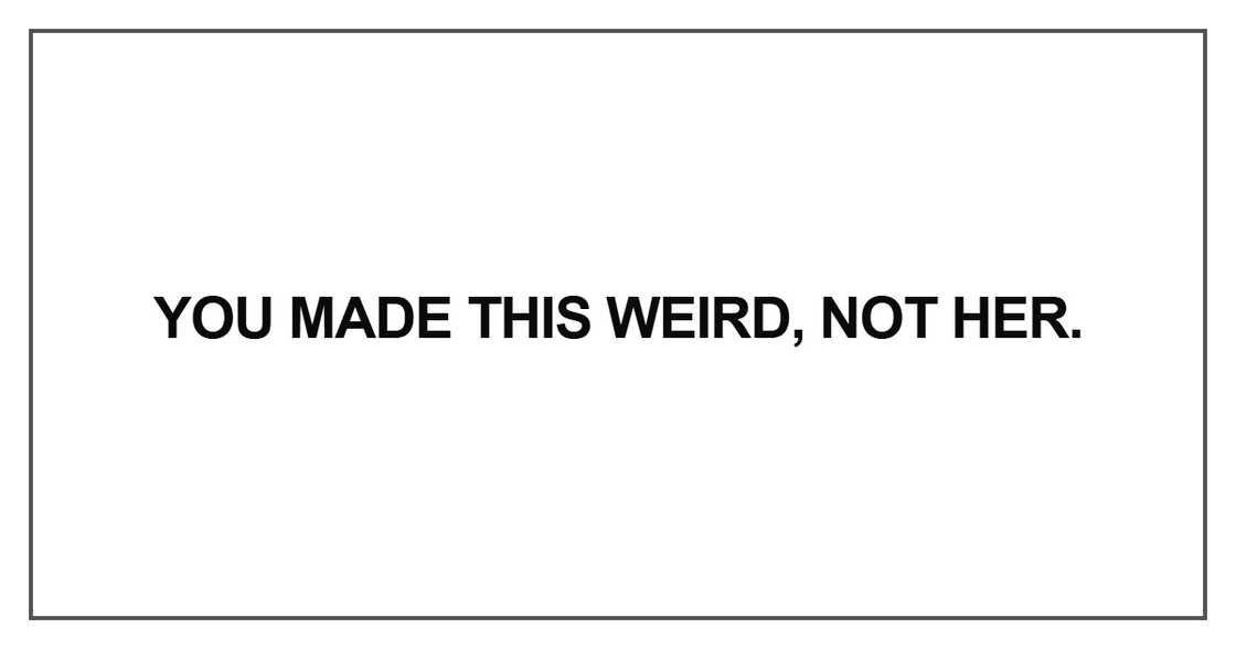 You made this weird, not her You made this weird, not her