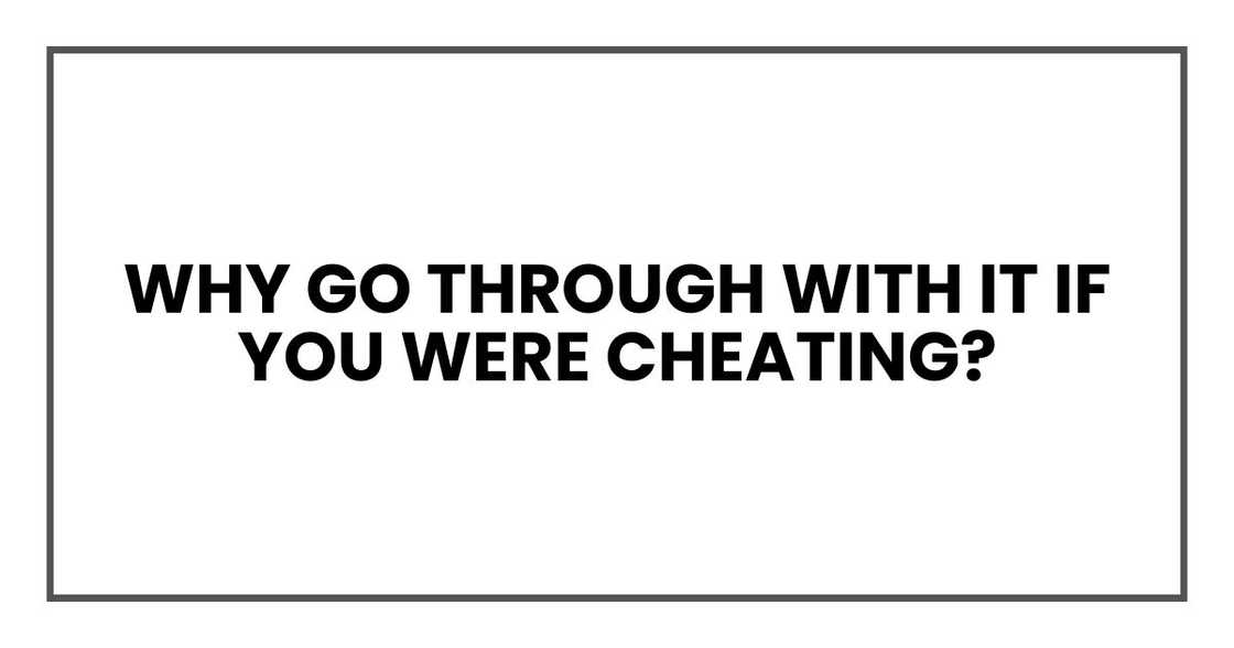 Why go through with it if you were cheating? Why go through with it if you were cheating?