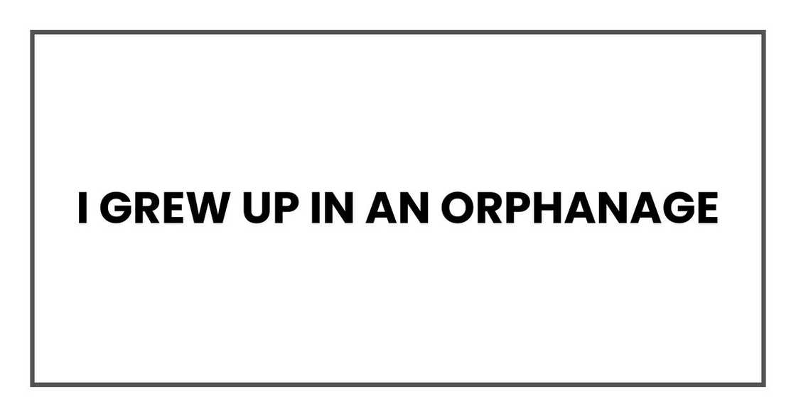 I grew up in an orphanage I grew up in an orphanage