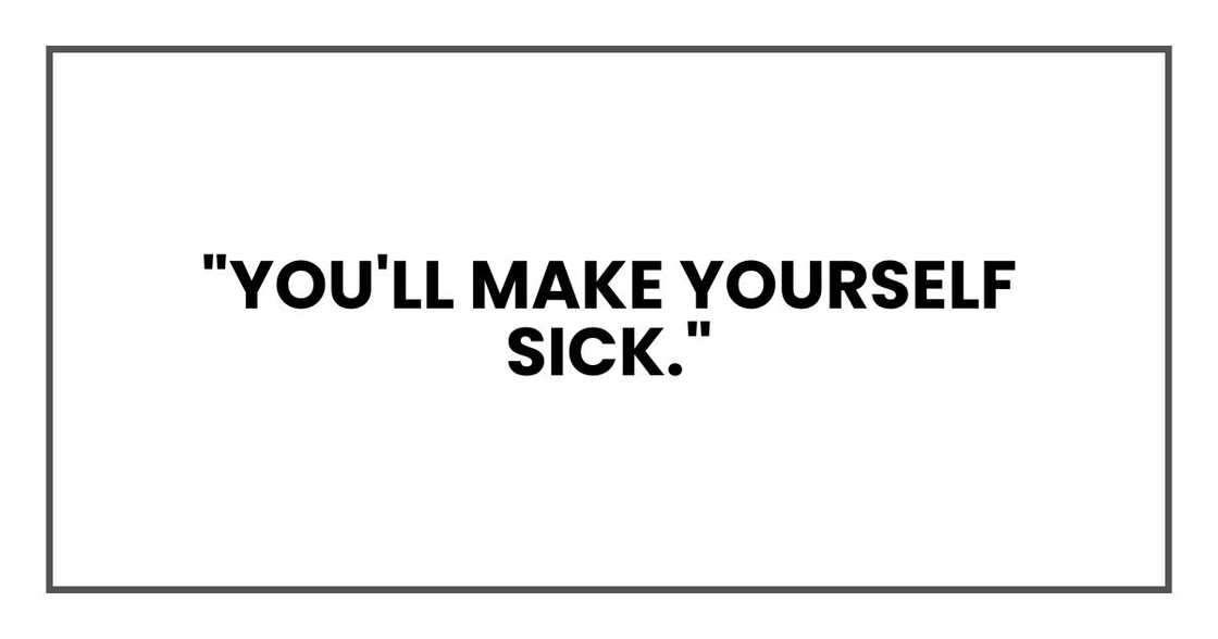 "You'll make yourself sick." "You'll make yourself sick."