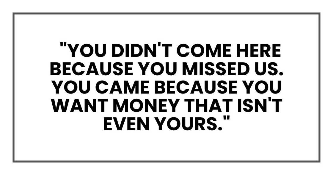 You didn't come here because you missed us. You came because you want money that isn't even yours You didn't come here because you missed us. You came because you want money that isn't even yours