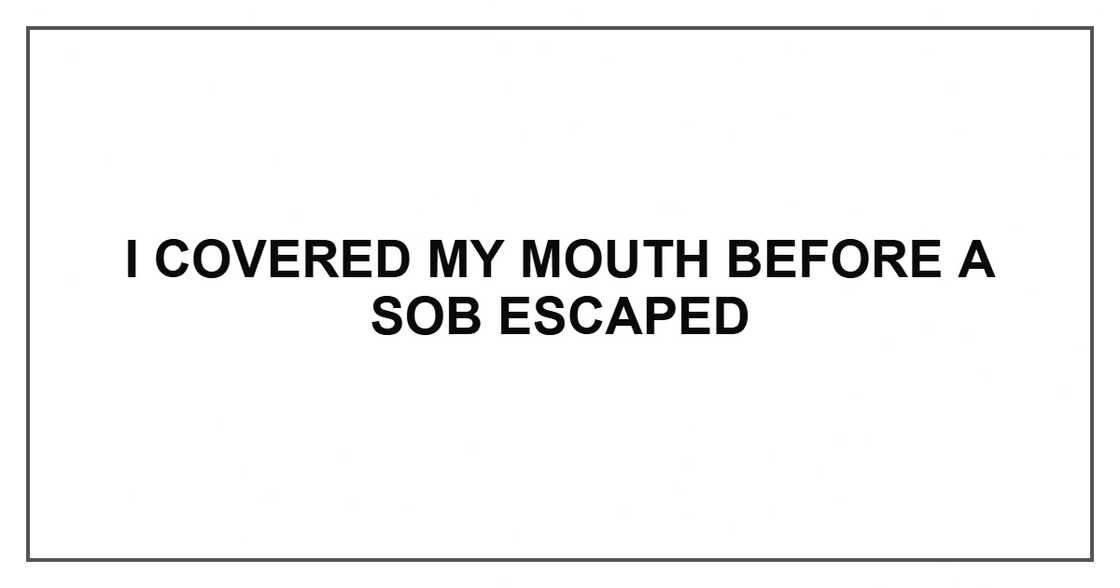 I covered my mouth before a sob escaped
