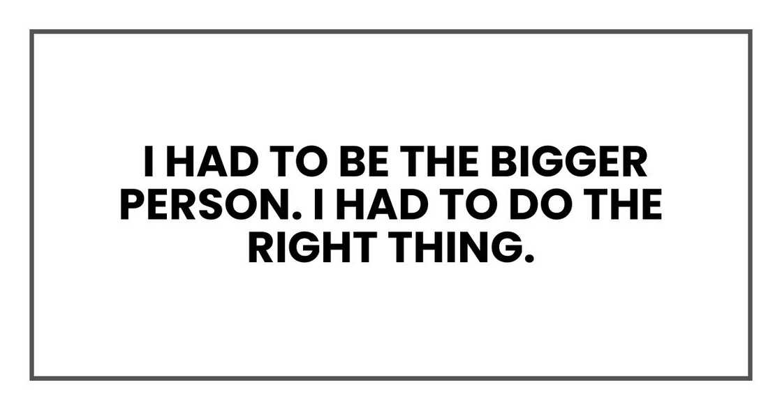 I had to be the bigger person. I had to do the right thing. I had to be the bigger person. I had to do the right thing.