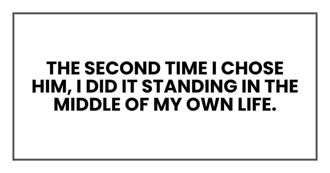 The second time I chose him, I did it standing in the middle of my own life. The second time I chose him, I did it standing in the middle of my own life.
