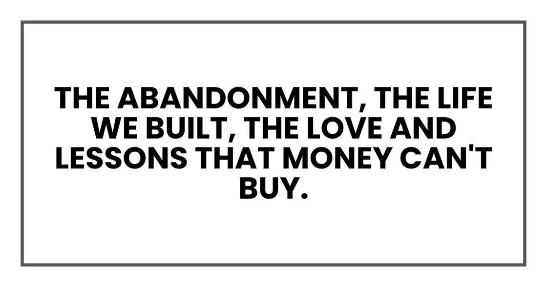 the abandonment, the life we built, the love and lessons that money can't buy.