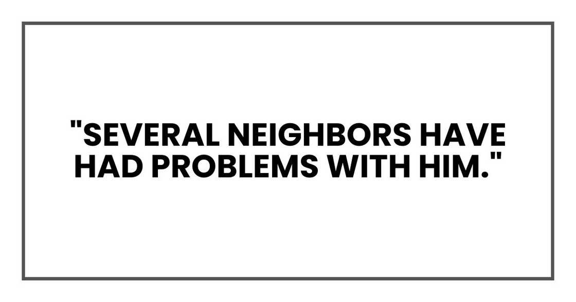 "Several neighbors have had problems with him." "Several neighbors have had problems with him."