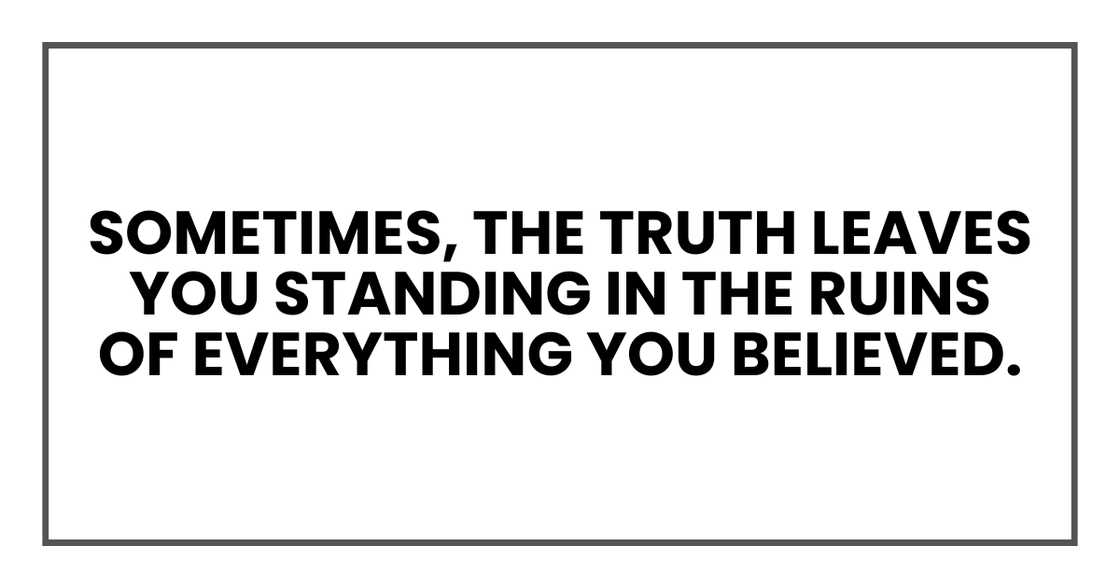 truth leaves you standing in the ruins of everything you believed