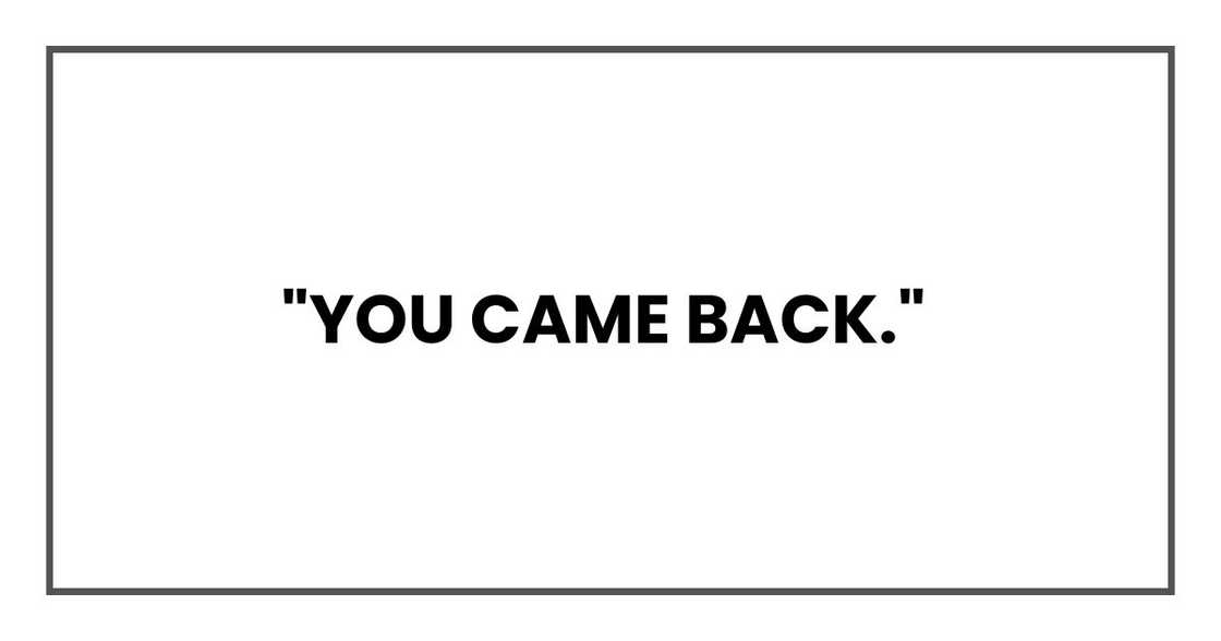 "You came back,"