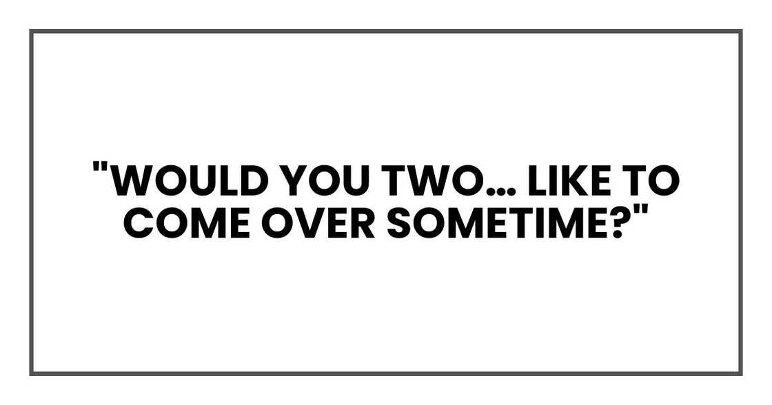 "Would you two… like to come over sometime?" "Would you two… like to come over sometime?"