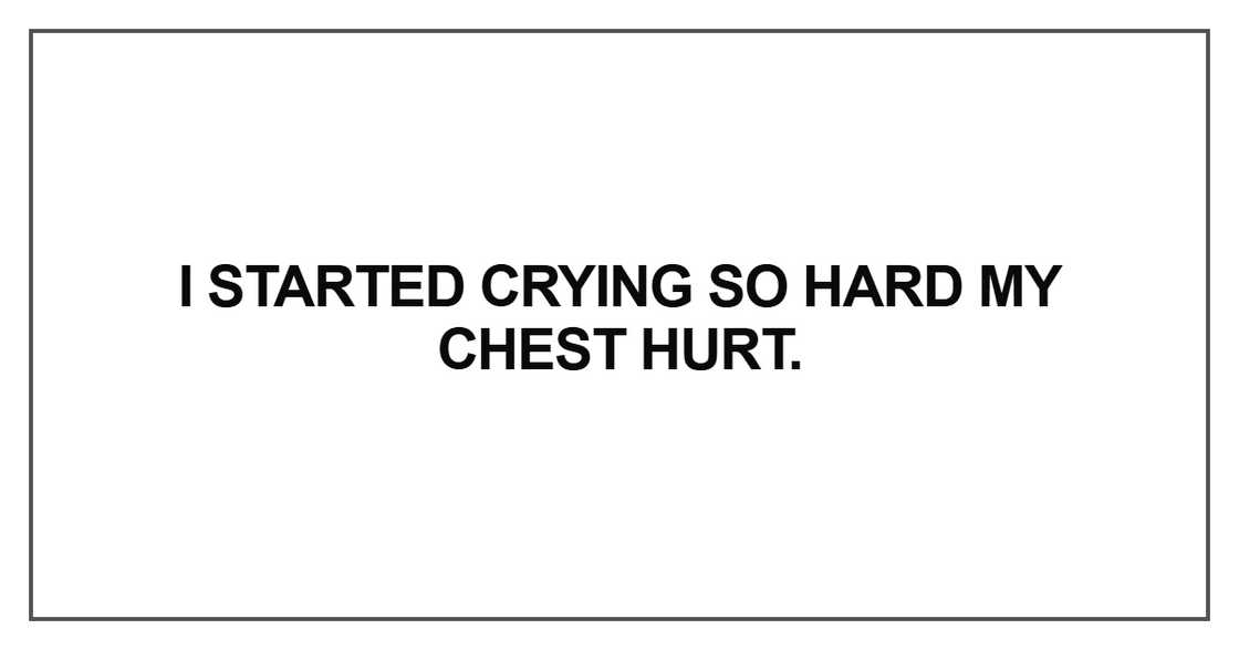 I started crying so hard my chest hurt I started crying so hard my chest hurt