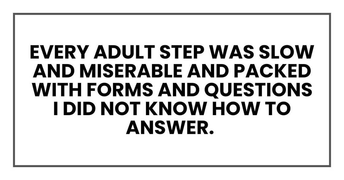 Every adult step was slow and miserable and packed with forms and questions I did not know how to answer.