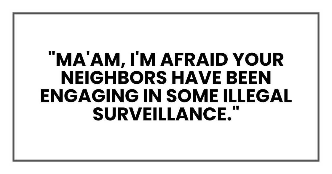 "Ma'am, I'm afraid your neighbors have been engaging in some illegal surveillance.