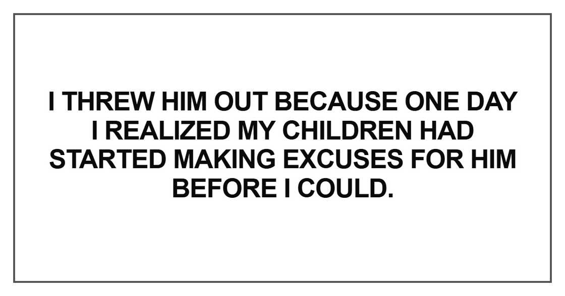 I threw him out because one day I realized my children I threw him out because one day I realized my children