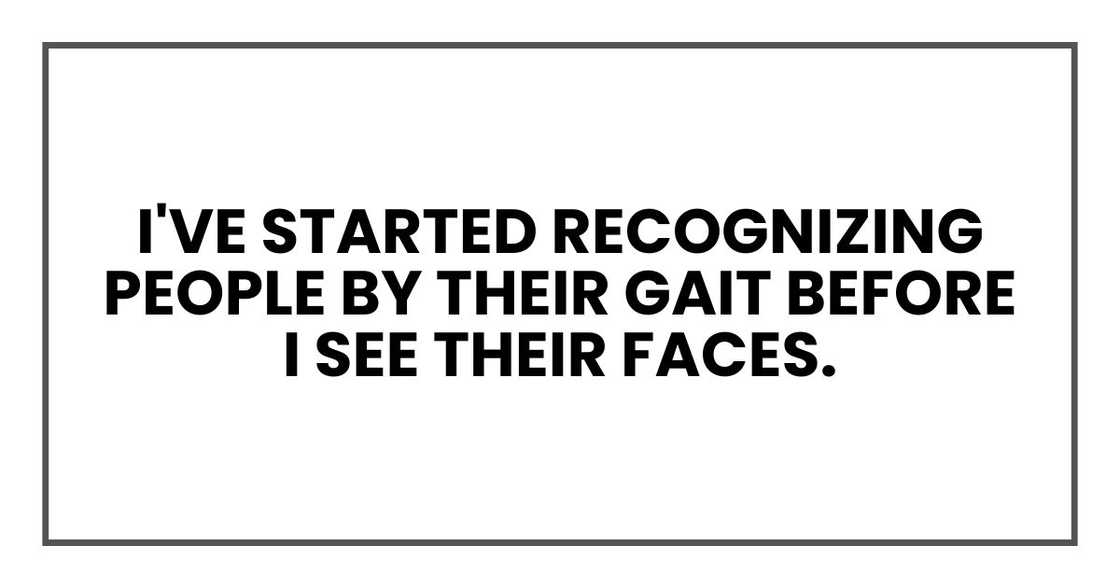 I've started recognizing people by their gait before I see their faces.