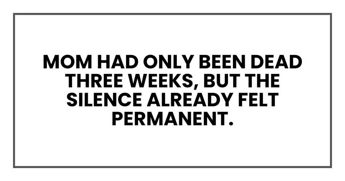 Mom had only been dead three weeks, but the silence already felt permanent. Mom had only been dead three weeks, but the silence already felt permanent.