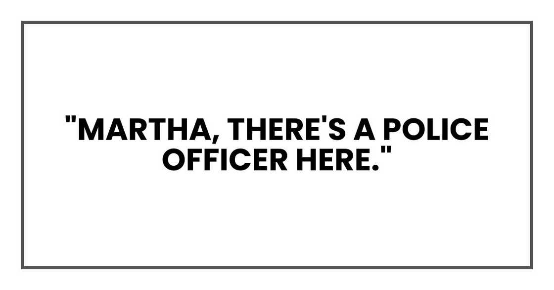 "Martha, there's a police officer here."