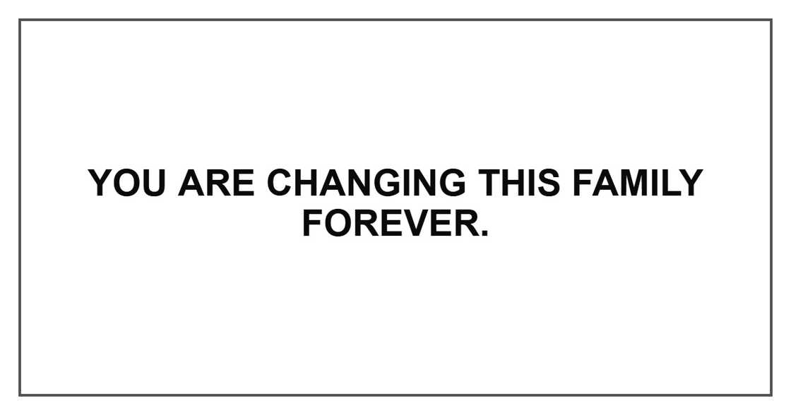 You are changing this family forever. You are changing this family forever.
