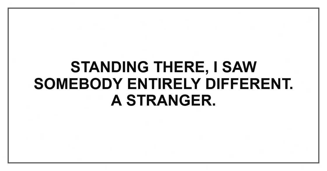 Standing there, I saw somebody entirely different. A stranger.
