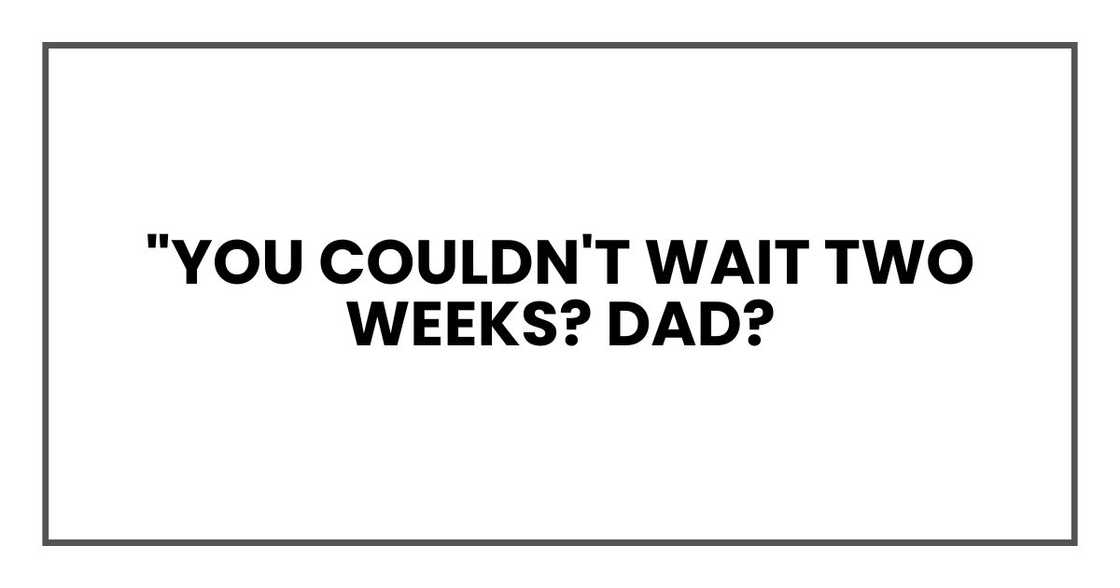 "You couldn't wait two weeks? Dad? "You couldn't wait two weeks? Dad?