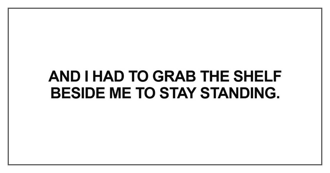 And I had to grab the shelf beside me to stay standing