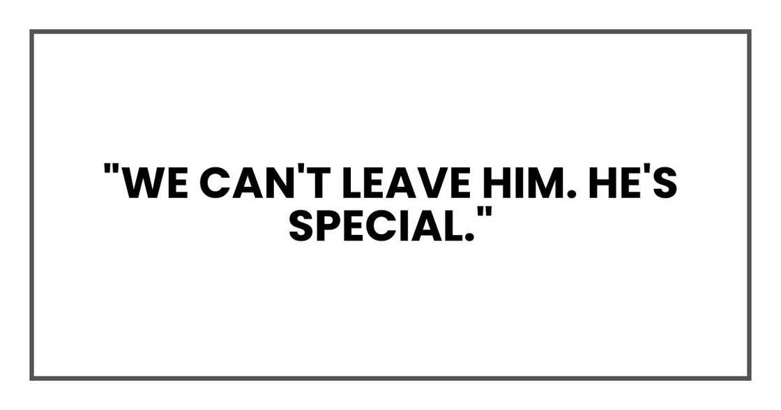 "We can't leave him. He's special." "We can't leave him. He's special."