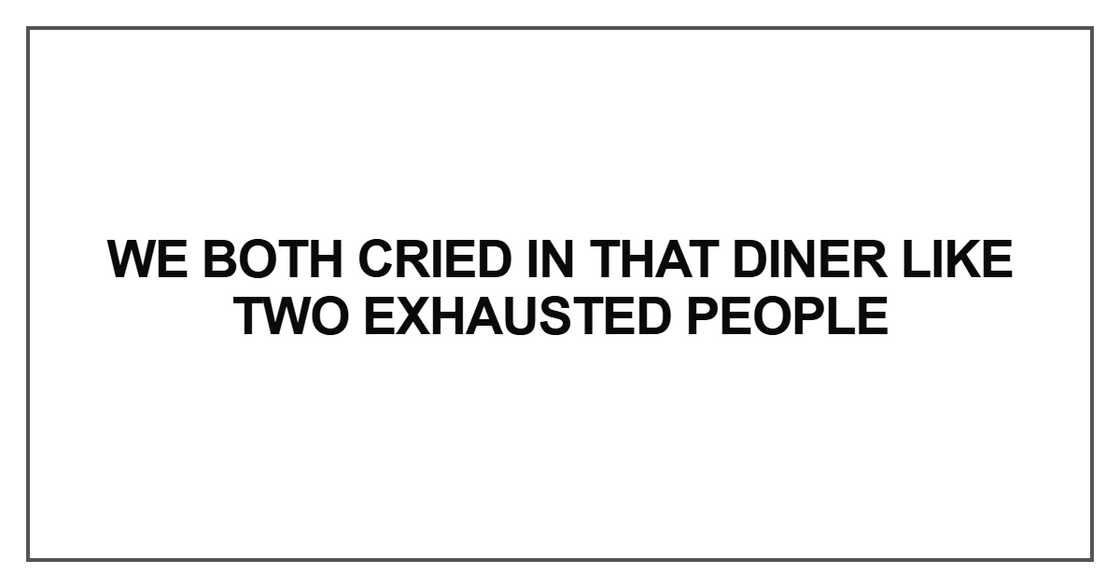 We both cried in that diner like