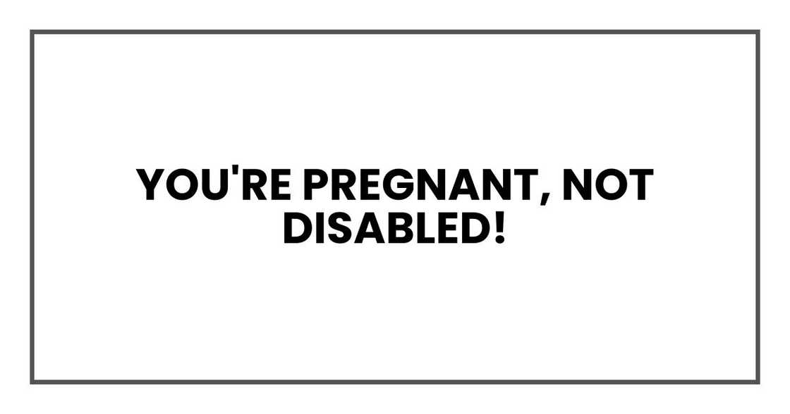 You're pregnant, not disabled! You're pregnant, not disabled!