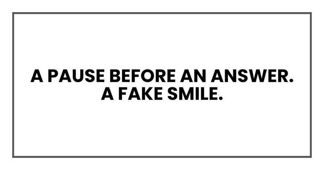 A pause before an answer. A fake smile.