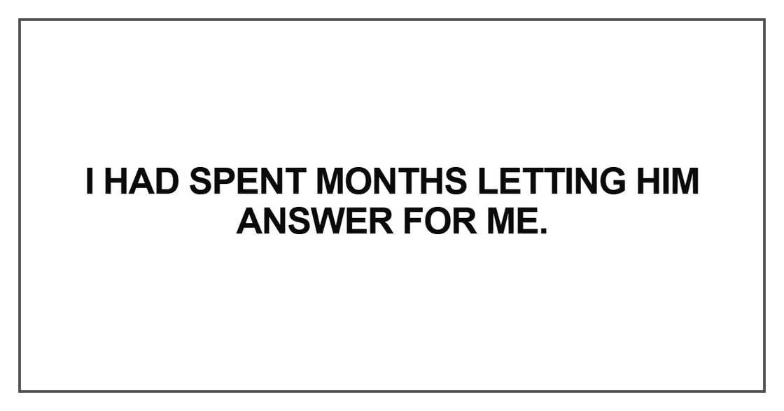 I had spent months letting him answer for me