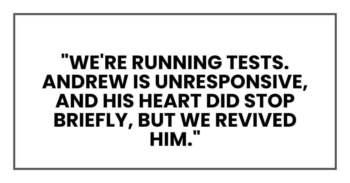 We're running tests. Andrew is unresponsive, and his heart did stop briefly, but we revived him." We're running tests. Andrew is unresponsive, and his heart did stop briefly, but we revived him."