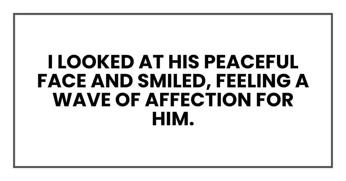 I looked at his peaceful face and smiled, feeling a wave of affection for him. I looked at his peaceful face and smiled, feeling a wave of affection for him.